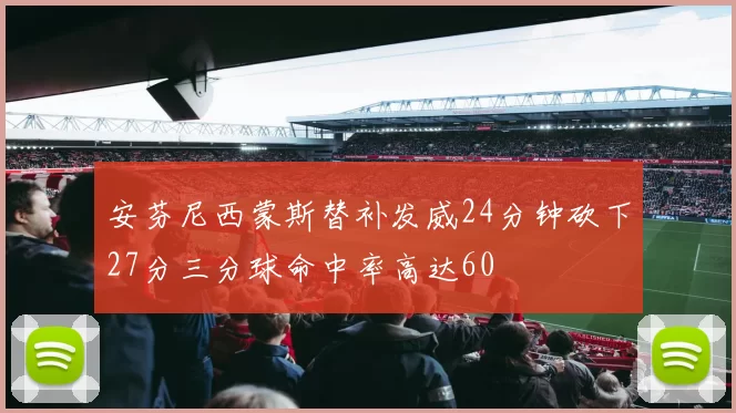 安芬尼西蒙斯替补发威24分钟砍下27分三分球命中率高达60
