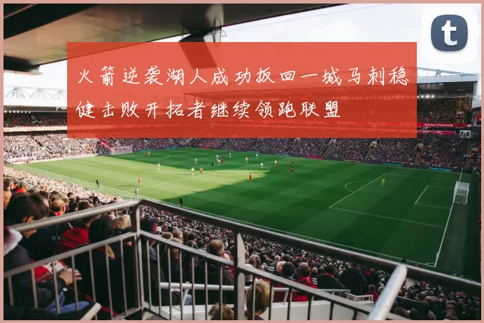 火箭逆袭湖人成功扳回一城马刺稳健击败开拓者继续领跑联盟
