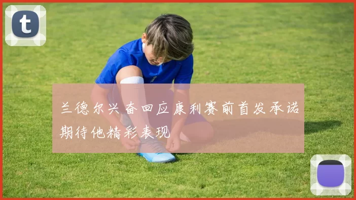 兰德尔兴奋回应康利赛前首发承诺期待他精彩表现