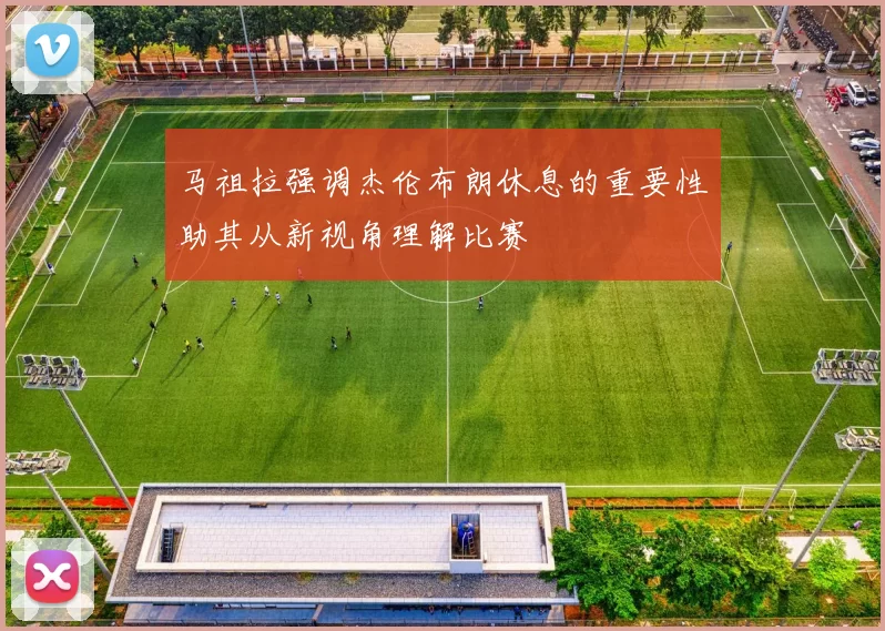 马祖拉强调杰伦布朗休息的重要性助其从新视角理解比赛