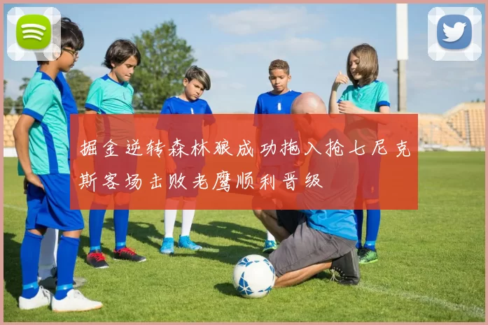 掘金逆转森林狼成功拖入抢七尼克斯客场击败老鹰顺利晋级
