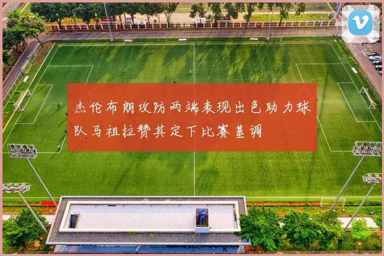 杰伦布朗攻防两端表现出色助力球队马祖拉赞其定下比赛基调