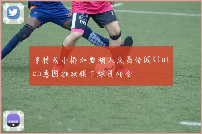 亨特或小桥加盟湖人交易传闻Klutch意图推动旗下球员转会